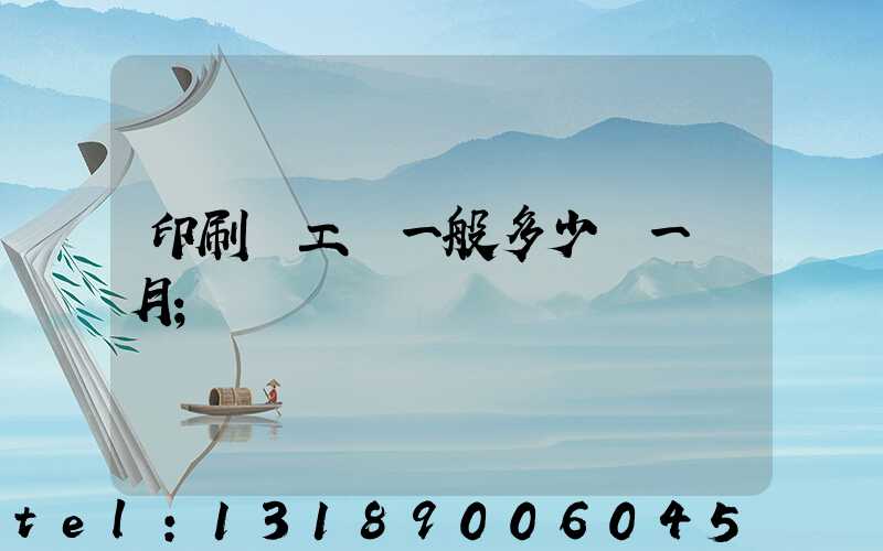 印刷廠工資一般多少錢一個月