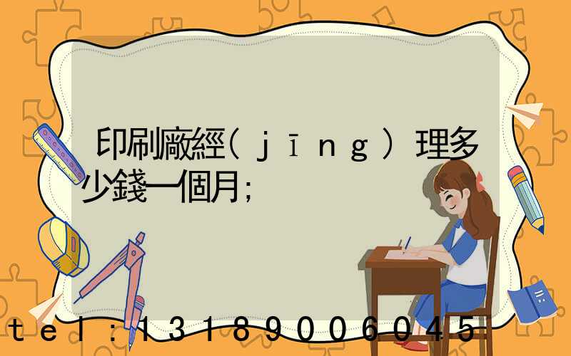 印刷廠經(jīng)理多少錢一個月