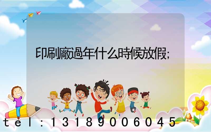 印刷廠過年什么時候放假