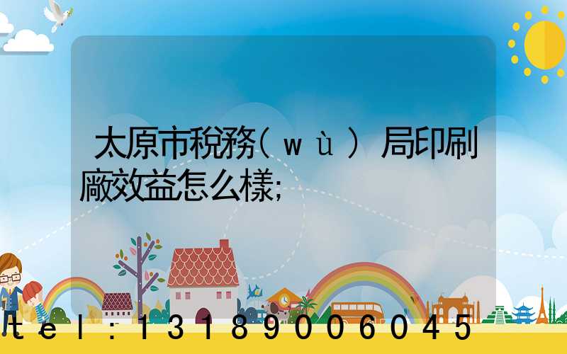 太原市稅務(wù)局印刷廠效益怎么樣