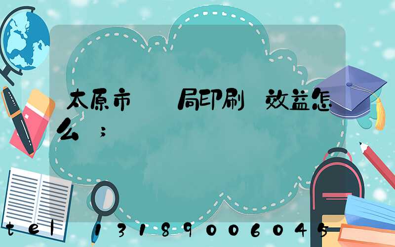 太原市稅務局印刷廠效益怎么樣