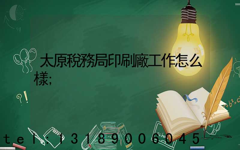 太原稅務局印刷廠工作怎么樣