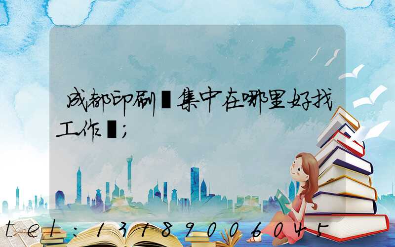 成都印刷廠集中在哪里好找工作嗎