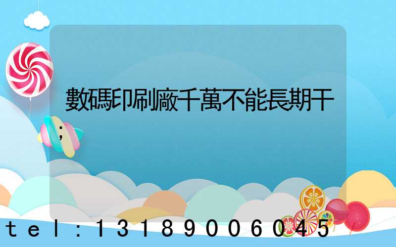 數碼印刷廠千萬不能長期干