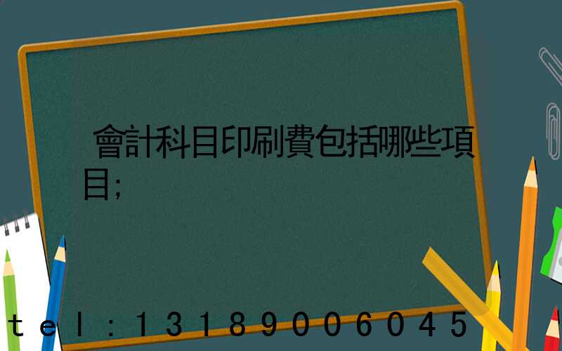 會計科目印刷費包括哪些項目