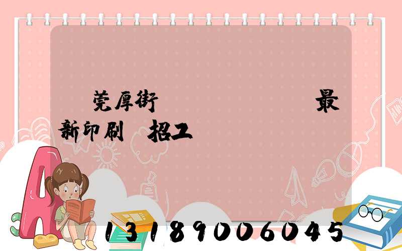 東莞厚街鎮(zhèn)最新印刷廠招工