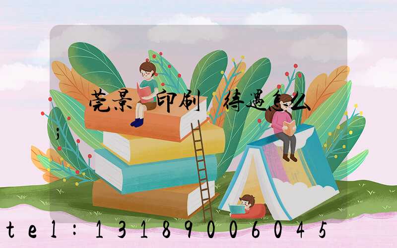 東莞景灣印刷廠待遇怎么樣