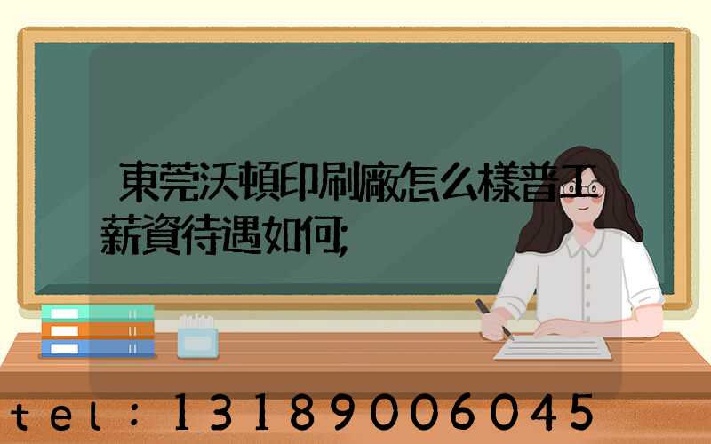東莞沃頓印刷廠怎么樣普工薪資待遇如何