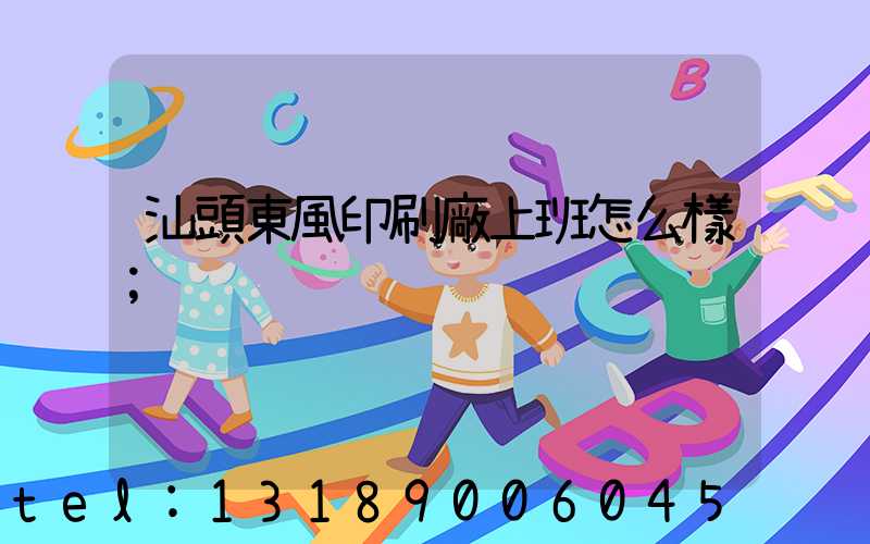 汕頭東風印刷廠上班怎么樣