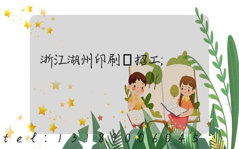 浙江湖州印刷廠招工