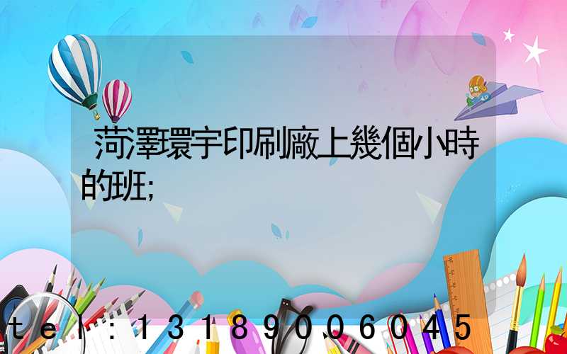 菏澤環宇印刷廠上幾個小時的班