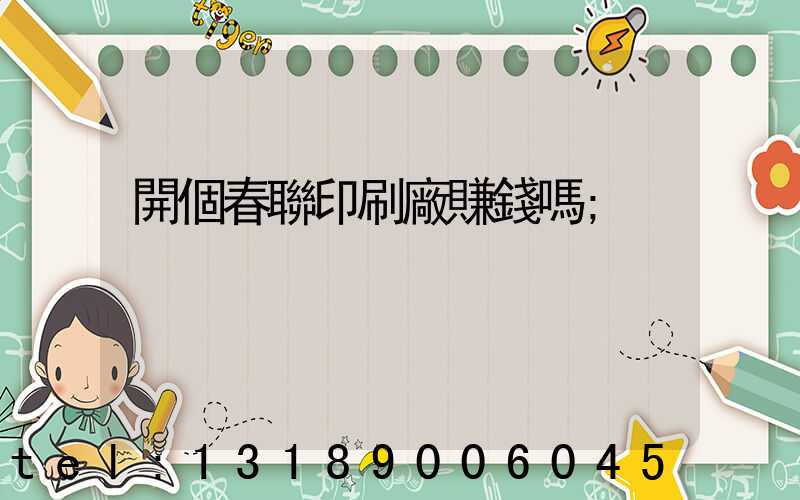 開個春聯印刷廠賺錢嗎